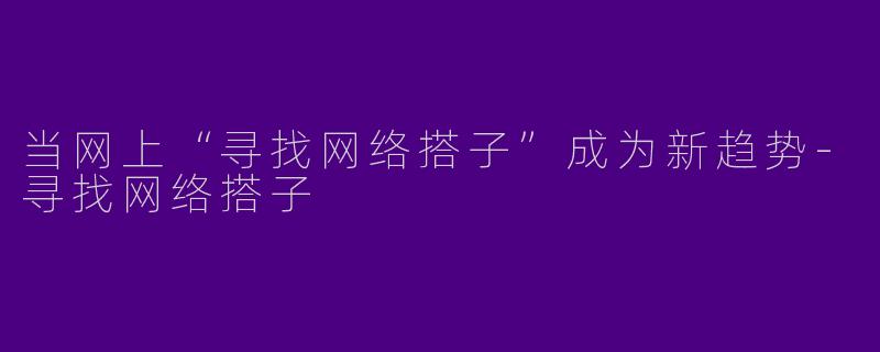 当网上“寻找网络搭子”成为新趋势-寻找网络搭子