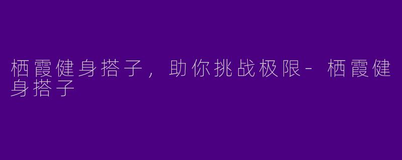 栖霞健身搭子,助你挑战极限
