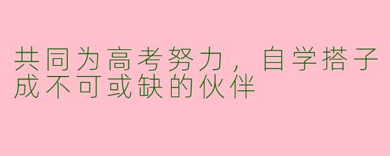 共同为高考努力，自学搭子成不可或缺的伙伴