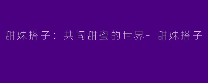 甜妹搭子：共闯甜蜜的世界-甜妹搭子