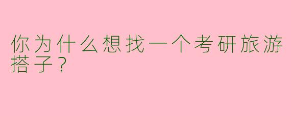 你为什么想找一个考研旅游搭子?