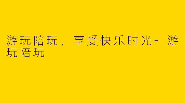 游玩陪玩，享受快乐时光-游玩陪玩