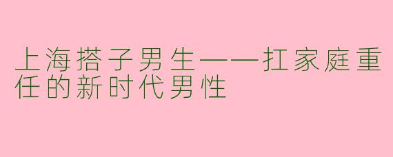 上海搭子男生——扛家庭重任的新时代男性