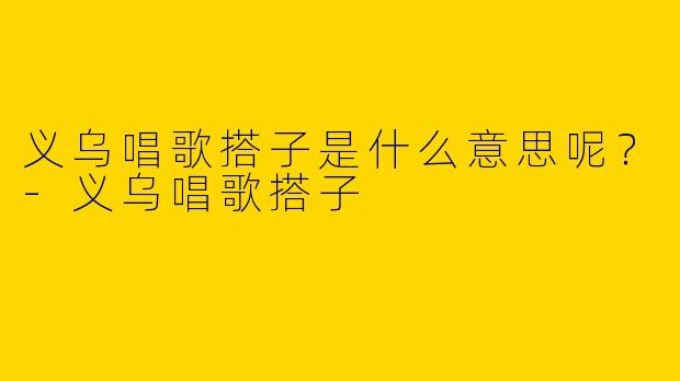 义乌唱歌搭子是什么意思呢?