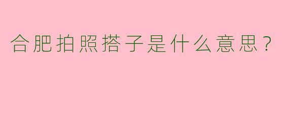 合肥拍照搭子是什么意思?