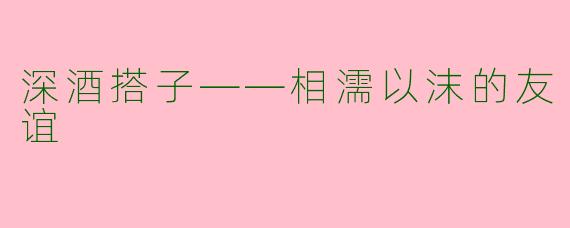 深酒搭子——相濡以沫的友谊