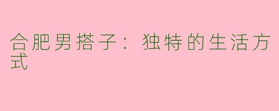 合肥男搭子：独特的生活方式