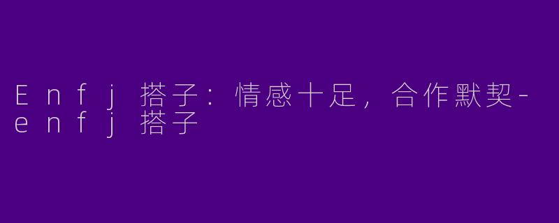 Enfj搭子:情感十足,合作默契-enfj搭子