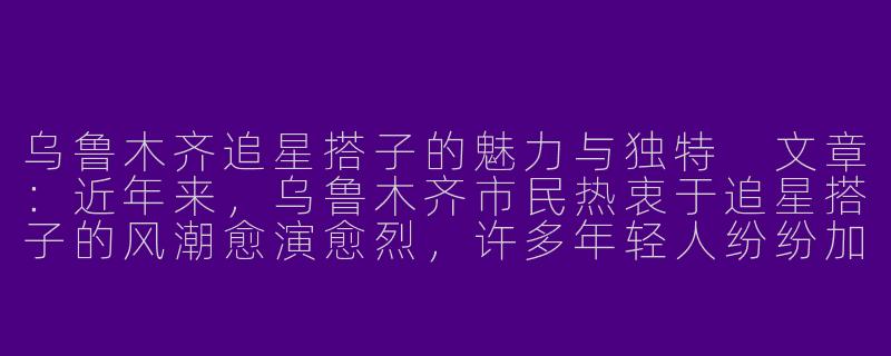 乌鲁木齐追星搭子的魅力与独特
文章：近年来，乌鲁木齐市民热衷于追星搭子的风潮愈演愈烈，许多年轻人纷纷加入其中，形成了一股新的时尚潮流。这些乌鲁木齐的追星搭子们不仅对各类明星情有独钟，更是展现了他们独特的审美和追求。-乌鲁木齐追星搭子