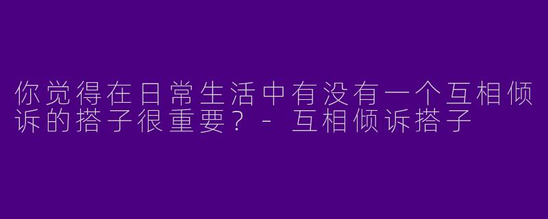你觉得在日常生活中有没有一个互相倾诉的搭子很重要?