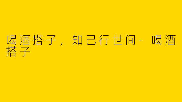 喝酒搭子，知己行世间-喝酒搭子