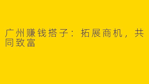 广州赚钱搭子：拓展商机，共同致富
