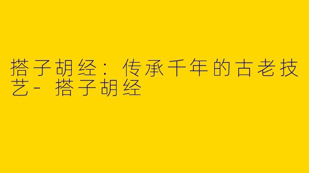搭子胡经：传承千年的古老技艺-搭子胡经