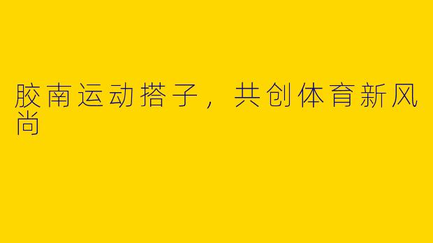 胶南运动搭子，共创体育新风尚