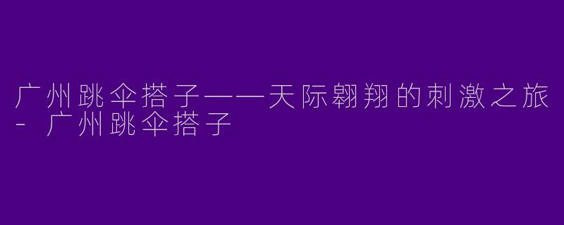 广州跳伞搭子——天际翱翔的刺激之旅-广州跳伞搭子
