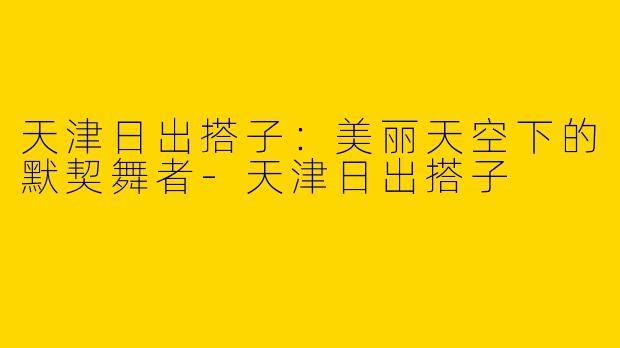 天津日出搭子：美丽天空下的默契舞者-天津日出搭子