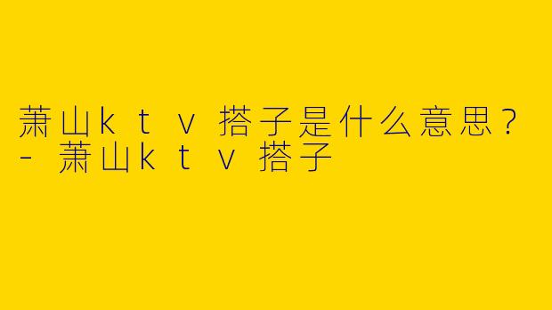 萧山ktv搭子是什么意思?