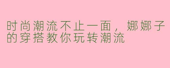 时尚潮流不止一面，娜娜子的穿搭教你玩转潮流