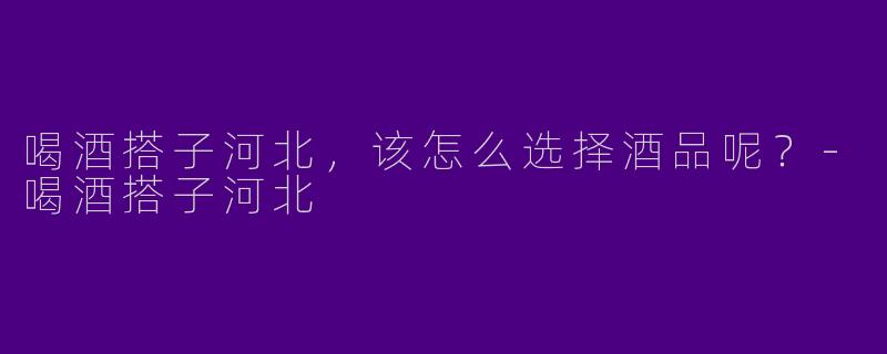 喝酒搭子河北,该怎么选择酒品呢?