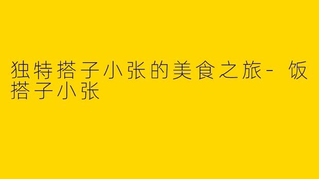 独特搭子小张的美食之旅-饭搭子小张