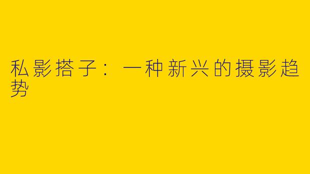 私影搭子:一种新兴的摄影趋势