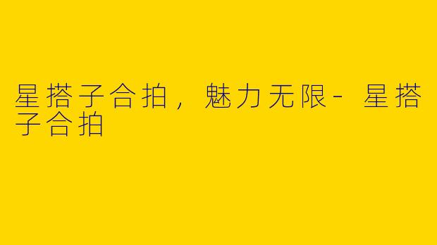 星搭子合拍，魅力无限-星搭子合拍
