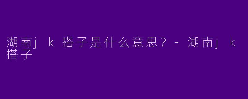 湖南jk搭子是什么意思？