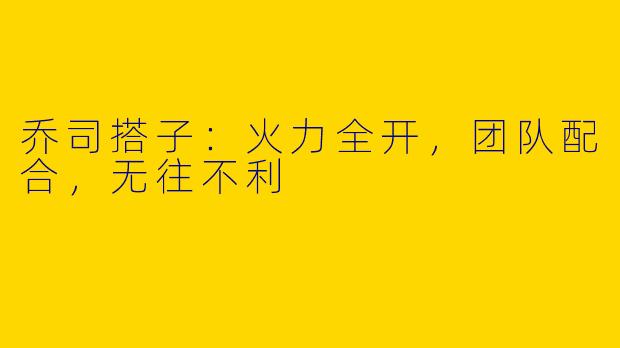 乔司搭子：火力全开，团队配合，无往不利