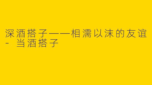 深酒搭子——相濡以沫的友谊-当酒搭子