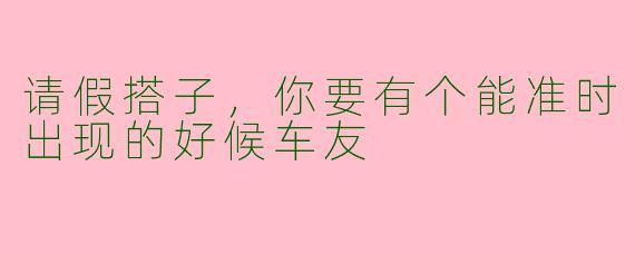 请假搭子，你要有个能准时出现的好候车友