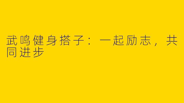 武鸣健身搭子：一起励志，共同进步