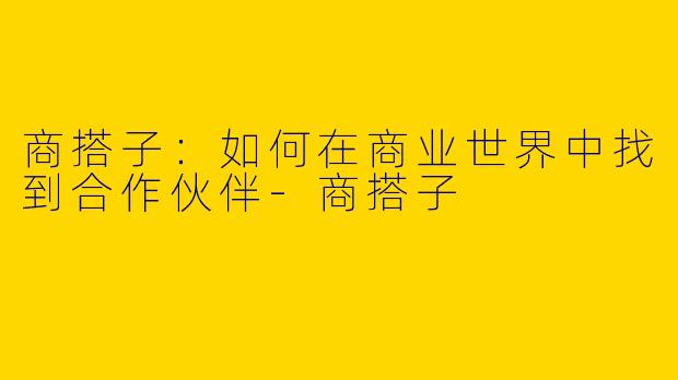 商搭子：如何在商业世界中找到合作伙伴