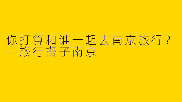 你打算和谁一起去南京旅行？