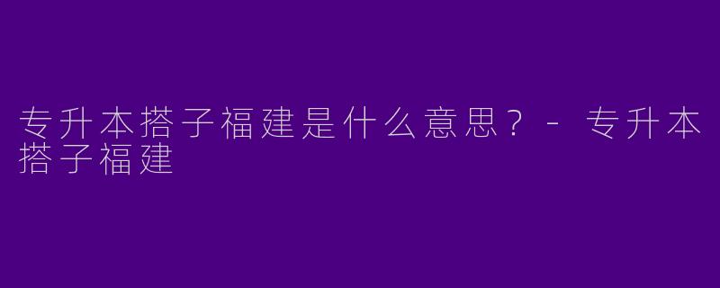 专升本搭子福建是什么意思?
