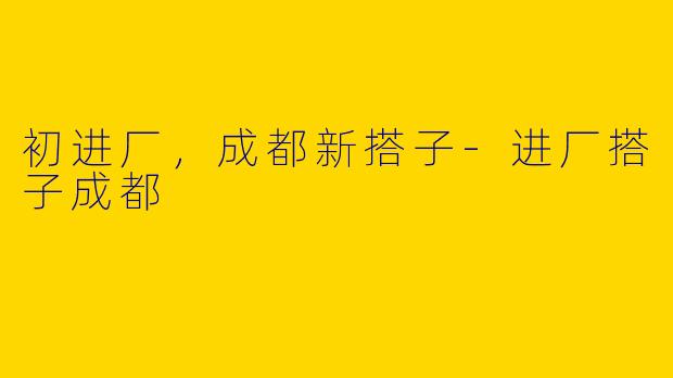初进厂，成都新搭子-进厂搭子成都