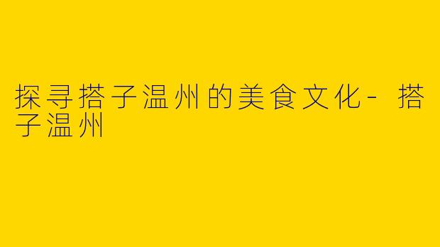 探寻搭子温州的美食文化