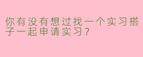 你有没有想过找一个实习搭子一起申请实习?