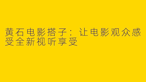 黄石电影搭子:让电影观众感受全新视听享受