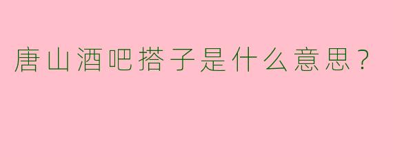 唐山酒吧搭子是什么意思?