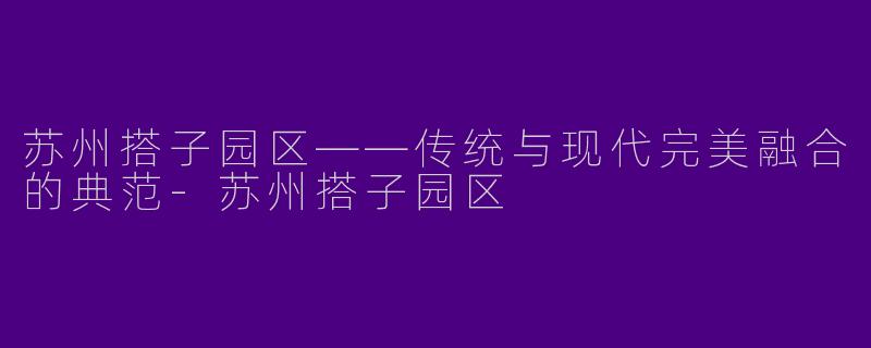 苏州搭子园区——传统与现代完美融合的典范
