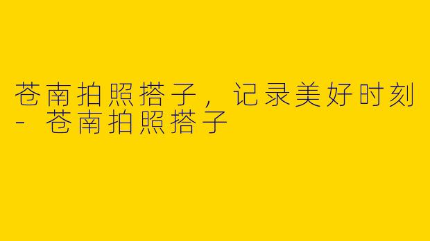 苍南拍照搭子，记录美好时刻-苍南拍照搭子