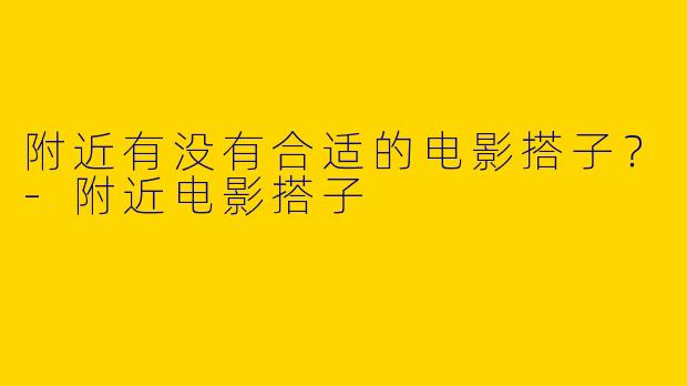 附近有没有合适的电影搭子？