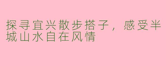探寻宜兴散步搭子，感受半城山水自在风情