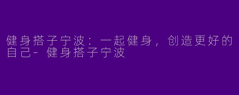 健身搭子宁波：一起健身，创造更好的自己-健身搭子宁波