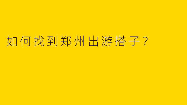 如何找到郑州出游搭子?
