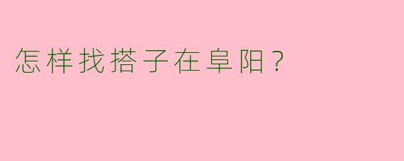 怎样找搭子在阜阳?