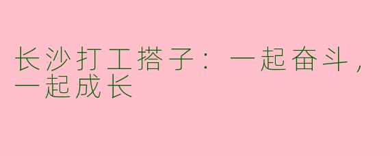 长沙打工搭子：一起奋斗，一起成长