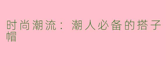 时尚潮流：潮人必备的搭子帽