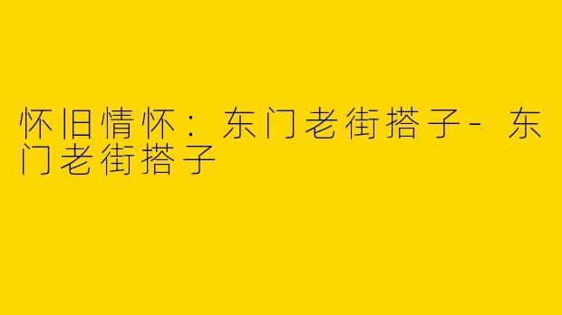 怀旧情怀：东门老街搭子-东门老街搭子
