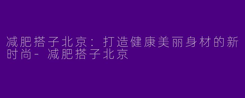 减肥搭子北京：打造健康美丽身材的新时尚